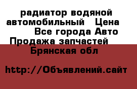 радиатор водяной автомобильный › Цена ­ 6 500 - Все города Авто » Продажа запчастей   . Брянская обл.